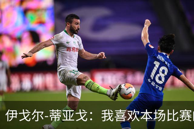 伊戈尔-蒂亚戈：我喜欢本场比赛的对抗；等这个进球已经很久了