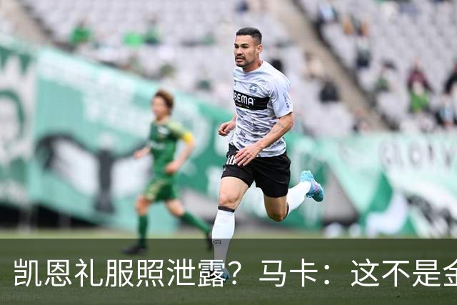 凯恩礼服照泄露？马卡：这不是金球奖宣传照，实为欧冠大战预热图
