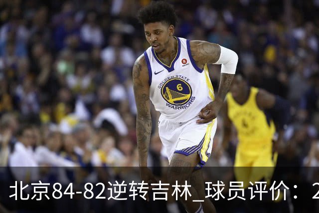 北京84-82逆转吉林 球员评价：2人满分，2人及格，6人低迷