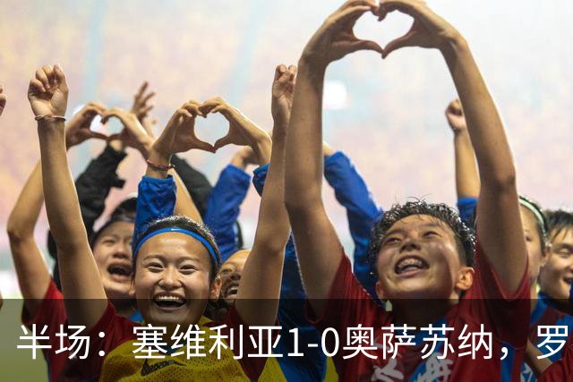 半场：塞维利亚1-0奥萨苏纳，罗梅罗破门，福法纳脚后跟助攻