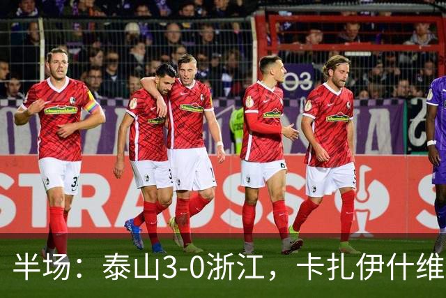 半场：泰山3-0浙江，卡扎伊什维利、马德鲁加建功