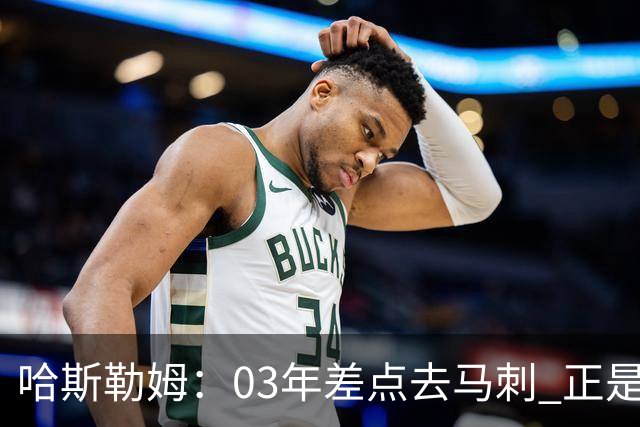 哈斯勒姆：03年差点去马刺 正是他们的报价让热火决定给我2年合约