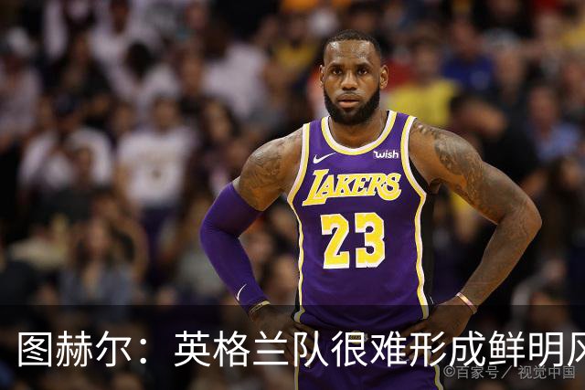 图赫尔：英格兰队很难形成鲜明风格；我已经不再回头看世界杯