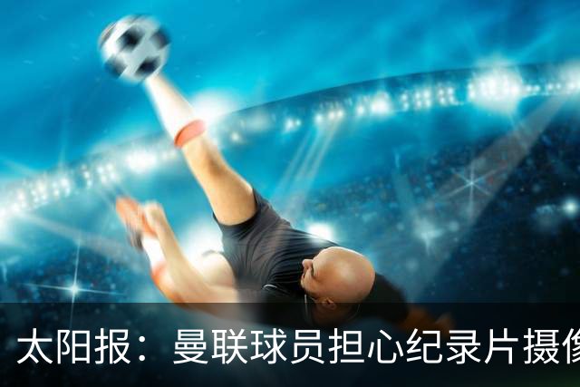 太阳报：曼联球员担心纪录片摄像机影响表现