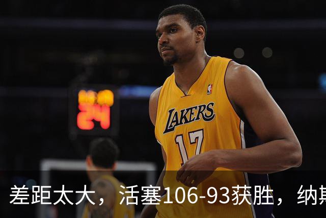 差距太大，活塞106-93获胜，纳斯一针见血，指出76人输球原因