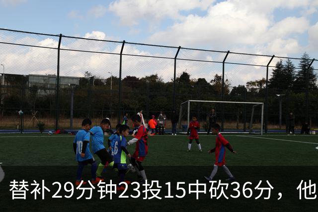 替补29分钟23投15中砍36分，他手撕旧主