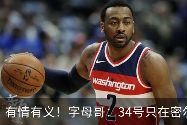 有情有义！字母哥：34号只在密尔沃基穿 改7号是出于对雄鹿的尊重