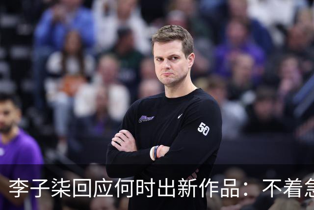 李子柒回应何时出新作品：不着急，要把自己的事情做好；其账号自2024年11月更新大漆视频后再无更新