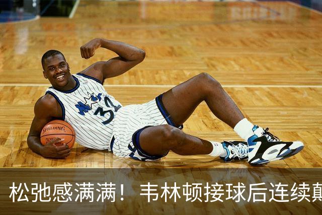 松弛感满满！韦林顿接球后连续颠球，随后回传