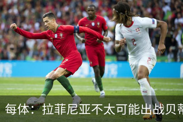 每体：拉菲尼亚不太可能出战贝蒂斯，预计他会在对巴黎时回归