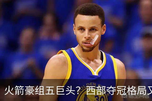 火箭豪组五巨头？西部夺冠格局又变了