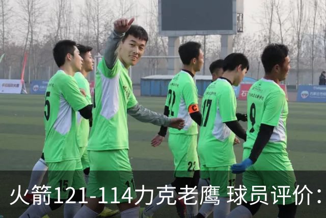 火箭121-114力克老鹰 球员评价：5人优秀，3人及格，1人低迷