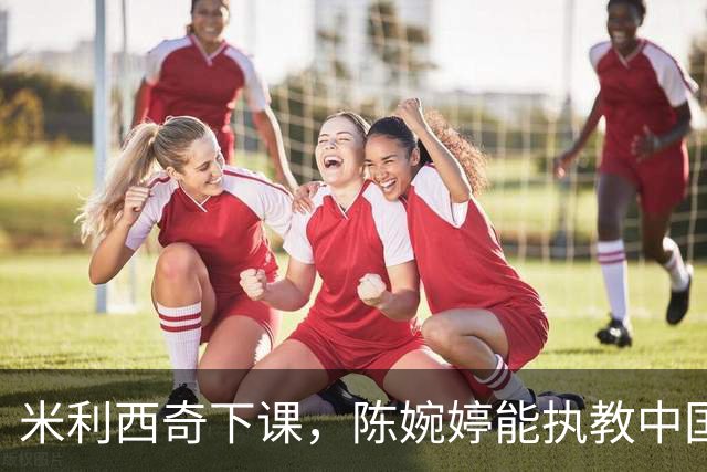 米利西奇下课，陈婉婷能执教中国女足吗