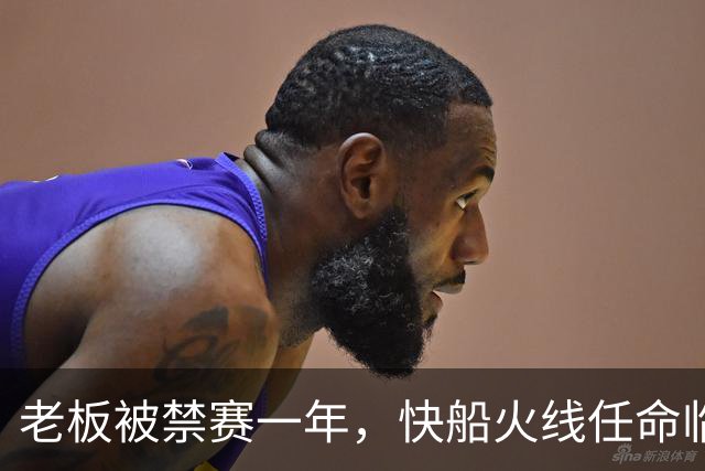 老板被禁赛一年，快船火线任命临时掌门人