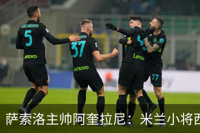 萨索洛主帅阿奎拉尼：米兰小将西塞最让我好奇
