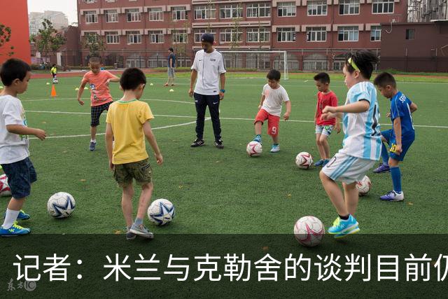 记者：米兰与克勒舍的谈判目前仍存在一些障碍
