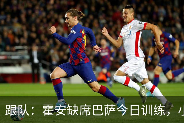 跟队：霍安缺席巴萨今日训练，小将伊克尔被征召进一线队