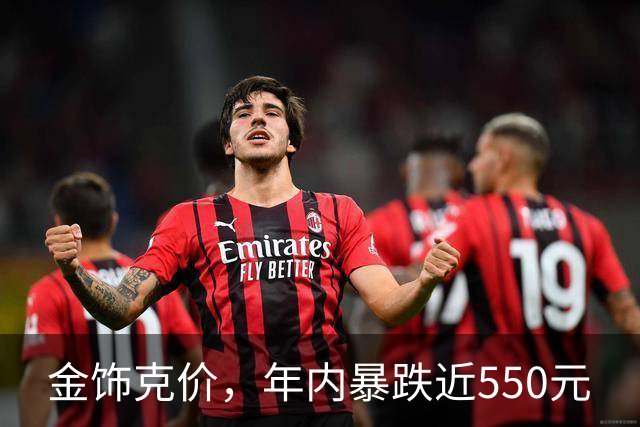 金饰克价，年内暴跌近550元