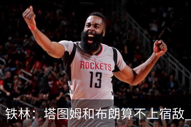 铁林：塔图姆&布朗算不上宿敌 两人交手后可能只是绅士拥抱