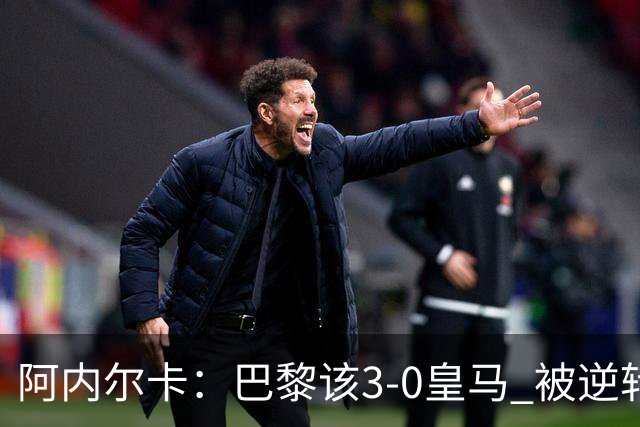 阿内尔卡：巴黎该3-0皇马 被逆转因之前精神创伤