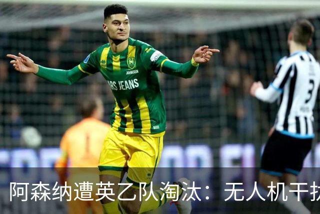 阿森纳遭英乙队淘汰：无人机干扰与红牌加剧杯赛噩梦