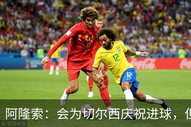 阿隆索：会为切尔西庆祝进球，但尊重利物浦