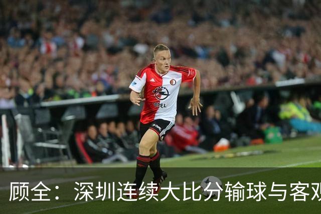 顾全：深圳连续大比分输球与客观原因无关 是职业球员的态度问题