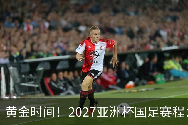 黄金时间！2027亚洲杯国足赛程：3场全部21点30开球 首战伊朗