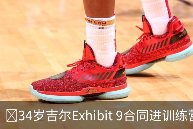 😮34岁吉尔Exhibit 9合同进训练营 最终成奇才第15人成功留队！