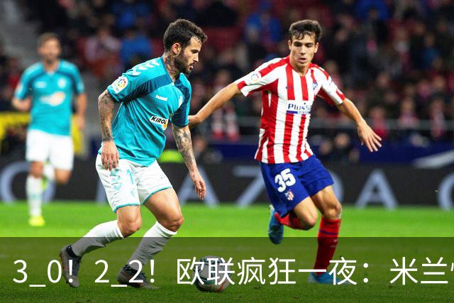 3 0！2 2！欧联疯狂一夜：米兰惨败，黑马升第三，尤文无缘绝杀