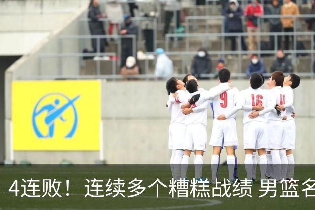 4连败！连续多个糟糕战绩 男篮名宿还能保住帅位吗？