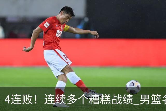 4连败！连续多个糟糕战绩 男篮名宿还能保住帅位吗？