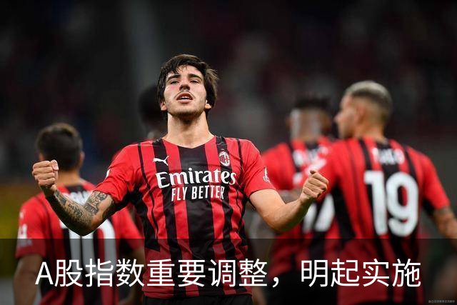 A股指数重要调整，明起实施